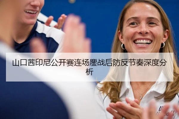 山口茜印尼公开赛连场鏖战后防反节奏深度分析