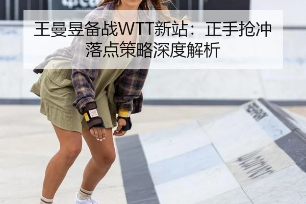 王曼昱备战WTT新站：正手抢冲落点策略深度解析